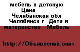 мебель в детскую › Цена ­ 8 000 - Челябинская обл., Челябинск г. Дети и материнство » Мебель   